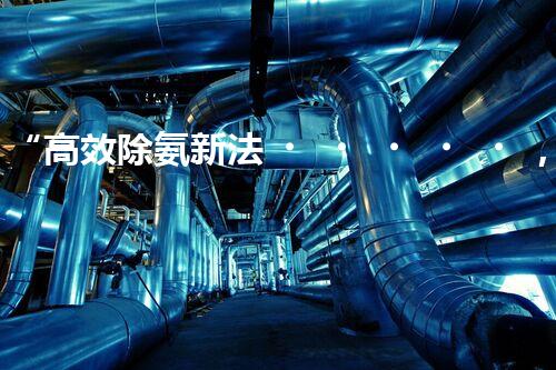 “高效除氨新法，破解氨氮廢水超標(biāo)難題”